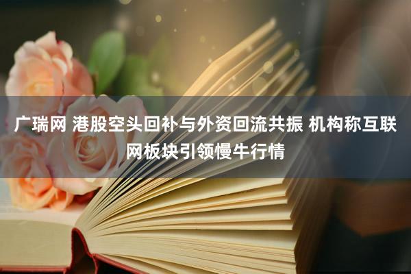广瑞网 港股空头回补与外资回流共振 机构称互联网板块引领慢牛行情