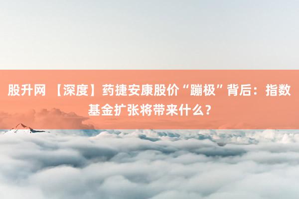 股升网 【深度】药捷安康股价“蹦极”背后：指数基金扩张将带来什么？