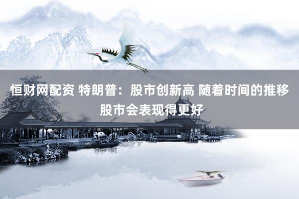 恒财网配资 特朗普：股市创新高 随着时间的推移 股市会表现得更好