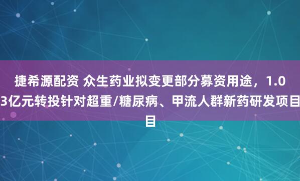 捷希源配资 众生药业拟变更部分募资用途，1.03亿元转投针对超重/糖尿病、甲流人群新药研发项目