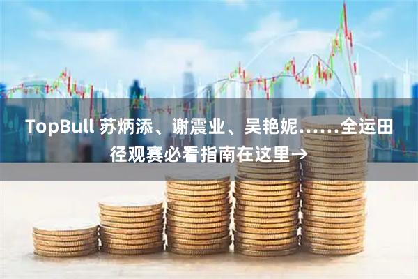 TopBull 苏炳添、谢震业、吴艳妮……全运田径观赛必看指南在这里→