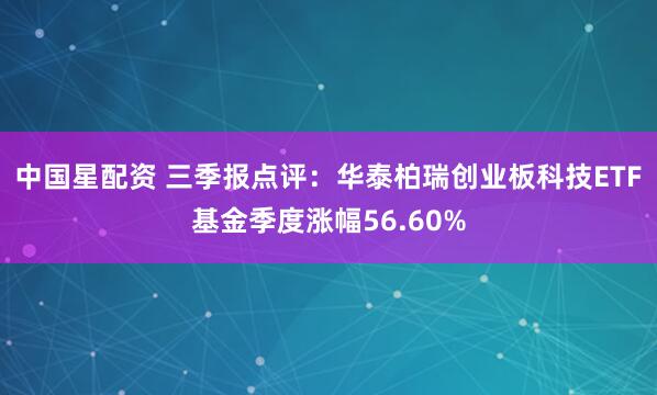 中国星配资 三季报点评：华泰柏瑞创业板科技ETF基金季度涨幅56.60%