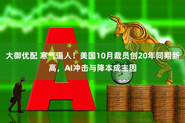 大御优配 寒气逼人！美国10月裁员创20年同期新高，AI冲击与降本成主因