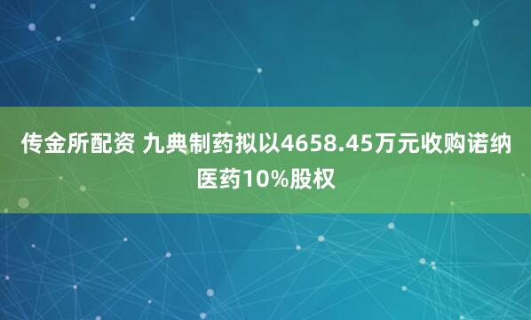 传金所配资 九典制药拟以4658.45万元收购诺纳医药10%股权