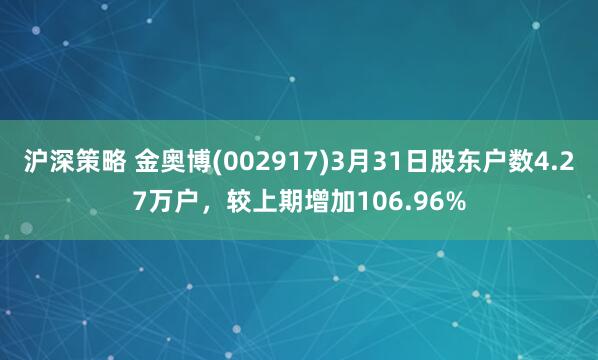 沪深策略 金奥博(002917)3月31日股东户数4.27万户，较上期增加106.96%