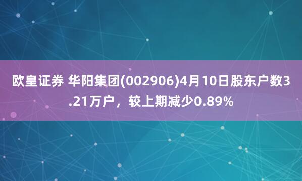欧皇证券 华阳集团(002906)4月10日股东户数3.21万户，较上期减少0.89%