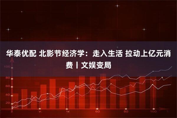 华泰优配 北影节经济学：走入生活 拉动上亿元消费丨文娱变局