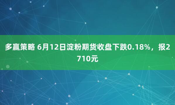 多赢策略 6月12日淀粉期货收盘下跌0.18%，报2710元