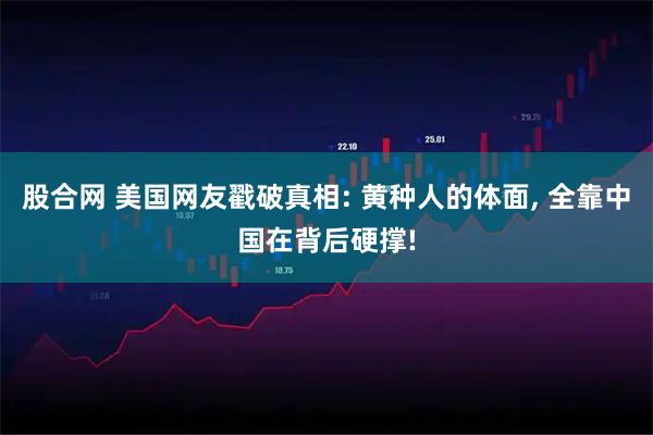 股合网 美国网友戳破真相: 黄种人的体面, 全靠中国在背后硬撑!