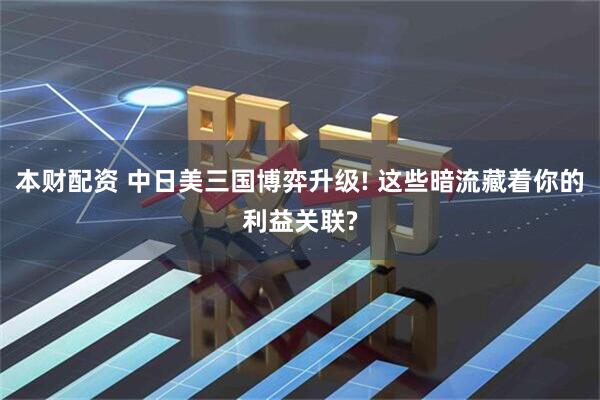 本财配资 中日美三国博弈升级! 这些暗流藏着你的利益关联?