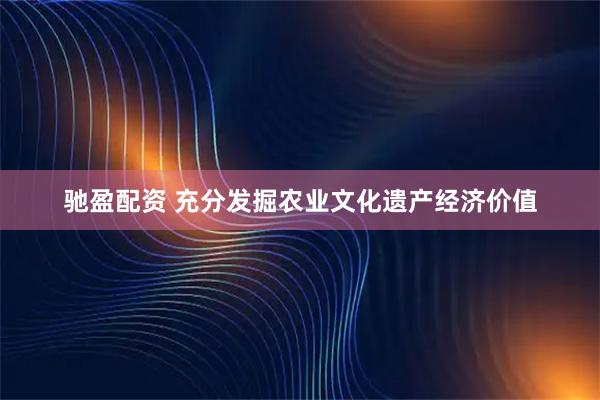 驰盈配资 充分发掘农业文化遗产经济价值
