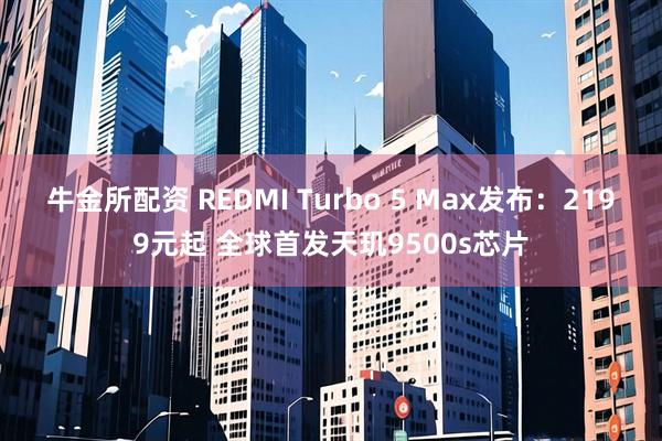 牛金所配资 REDMI Turbo 5 Max发布:2199元起 全球首发天玑9500s芯片