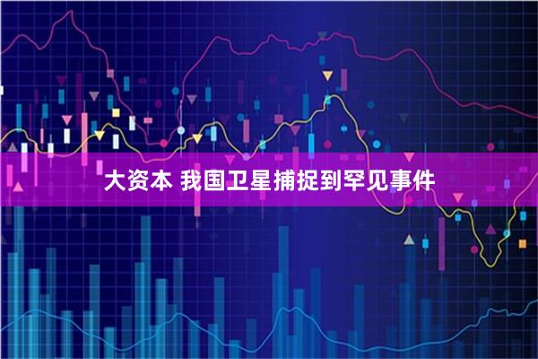 大资本 我国卫星捕捉到罕见事件