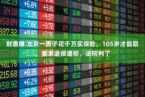 财惠赚 北京一男子花千万买保险，105岁才能取，要求退保遭拒，法院判了