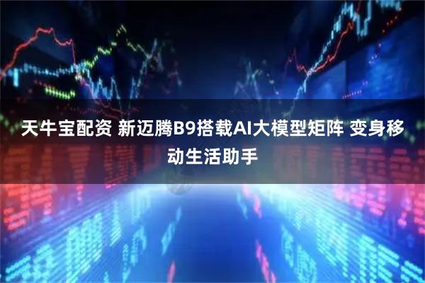 天牛宝配资 新迈腾B9搭载AI大模型矩阵 变身移动生活助手