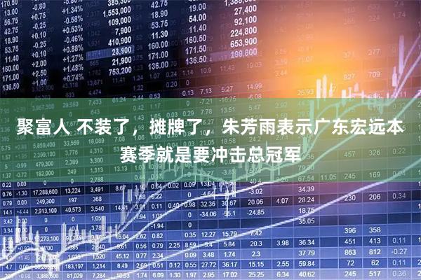 聚富人 不装了,摊牌了,朱芳雨表示广东宏远本赛季就是要冲击总冠军