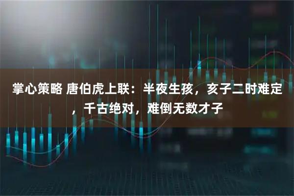 掌心策略 唐伯虎上联:半夜生孩,亥子二时难定,千古绝对,难倒无数才子