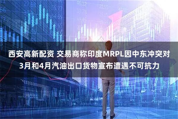 西安高新配资 交易商称印度MRPL因中东冲突对3月和4月汽油出口货物宣布遭遇不可抗力