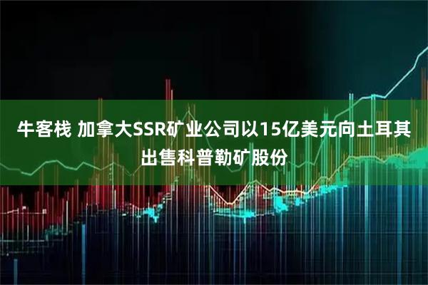 牛客栈 加拿大SSR矿业公司以15亿美元向土耳其出售科普勒矿股份
