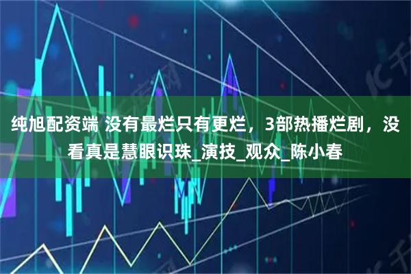 纯旭配资端 没有最烂只有更烂，3部热播烂剧，没看真是慧眼识珠_演技_观众_陈小春