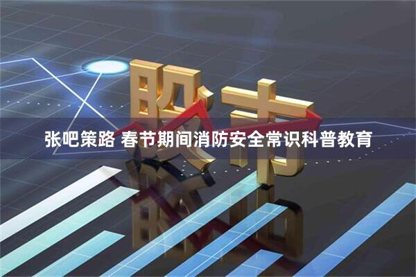 张吧策路 春节期间消防安全常识科普教育
