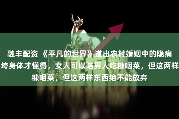 融丰配资 《平凡的世界》道出农村婚姻中的隐痛教训:贺秀莲累垮身体才懂得,女人可以陪男人吃糠咽菜,但这两样东西绝不能放弃