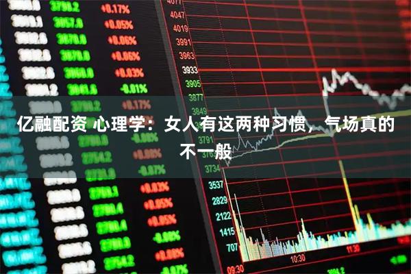 亿融配资 心理学:女人有这两种习惯,气场真的不一般